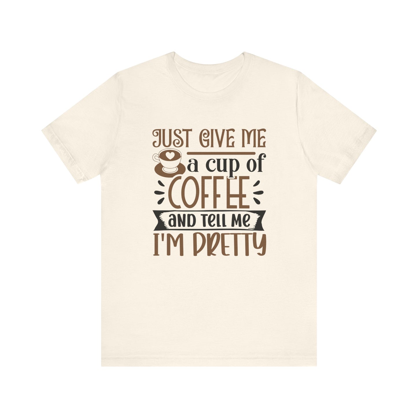 Just Give Me a Cup of Coffee and Tell Me I'm Pretty - Unisex Jersey Short Sleeve Tee