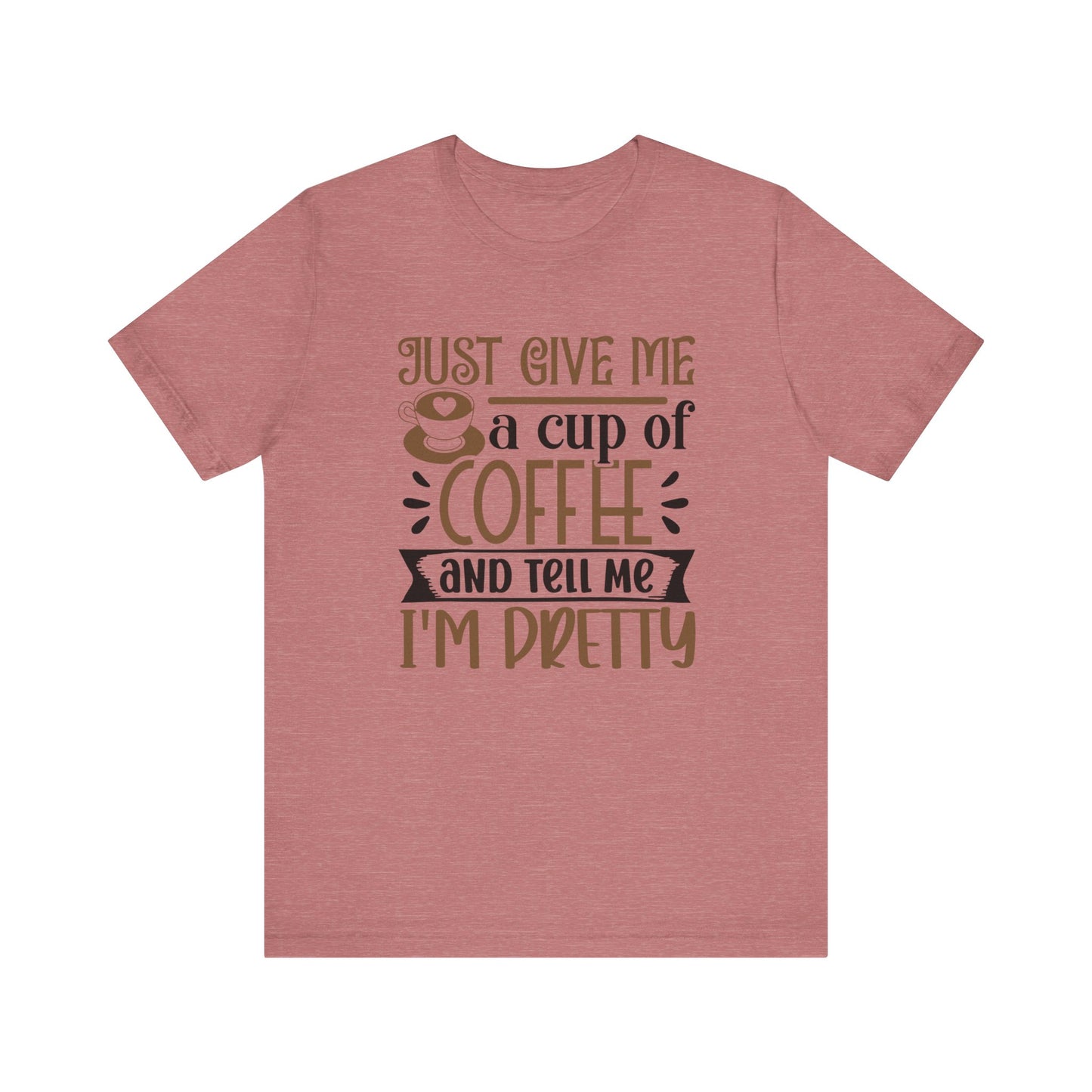 Just Give Me a Cup of Coffee and Tell Me I'm Pretty - Unisex Jersey Short Sleeve Tee