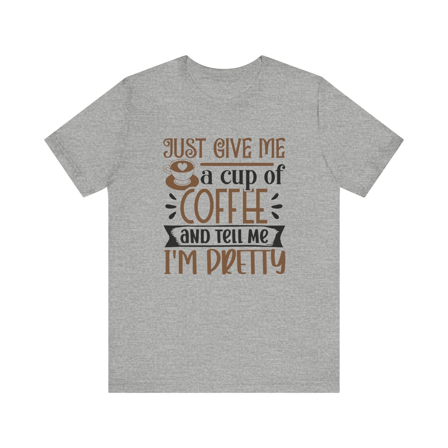 Just Give Me a Cup of Coffee and Tell Me I'm Pretty - Unisex Jersey Short Sleeve Tee