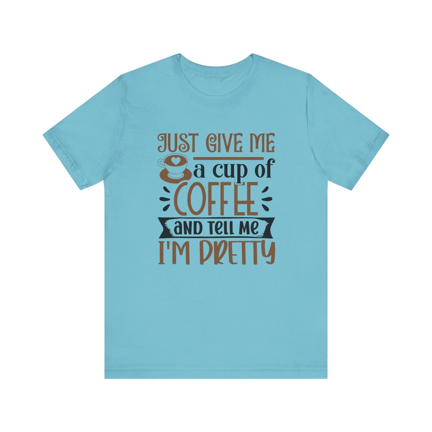 Just Give Me a Cup of Coffee and Tell Me I'm Pretty - Unisex Jersey Short Sleeve Tee