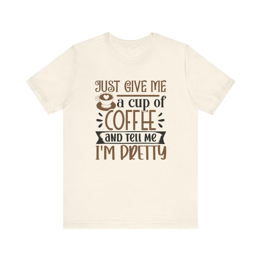 Just Give Me a Cup of Coffee and Tell Me I'm Pretty - Unisex Jersey Short Sleeve Tee