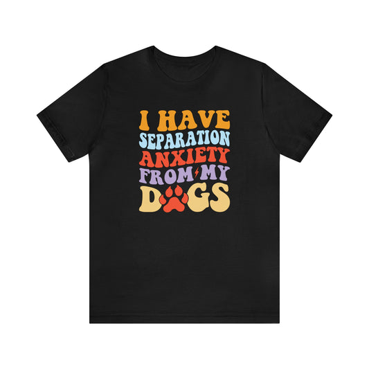 I have Separation Anxiety From My Dogs - Short Sleeve Tee