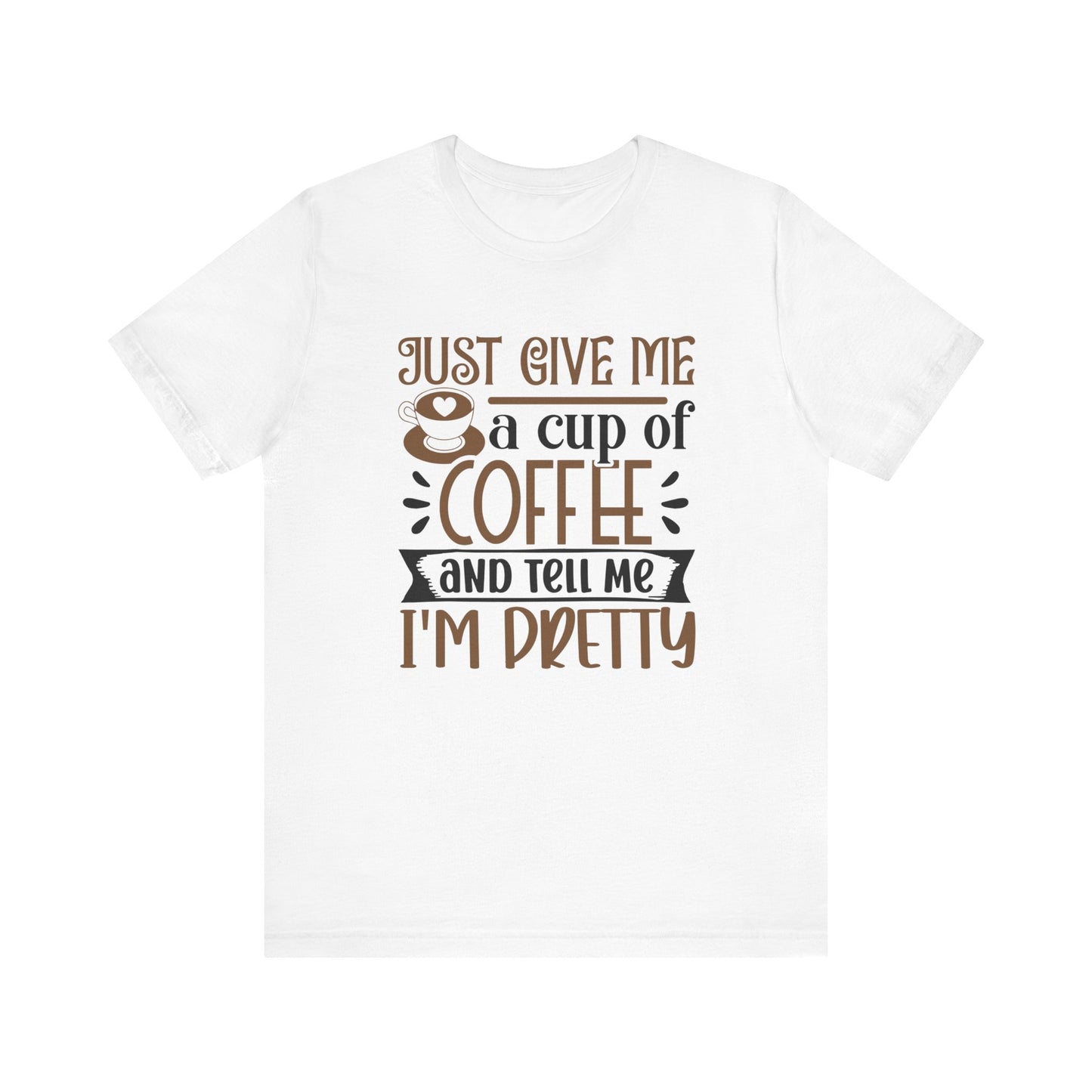 Just Give Me a Cup of Coffee and Tell Me I'm Pretty - Unisex Jersey Short Sleeve Tee